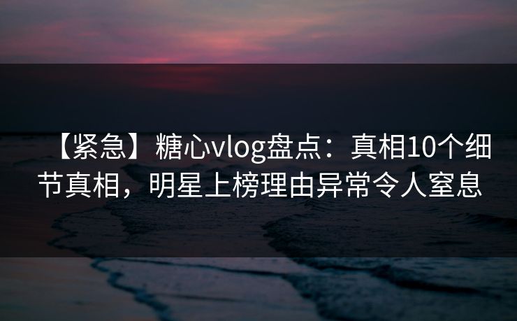 【紧急】糖心vlog盘点：真相10个细节真相，明星上榜理由异常令人窒息