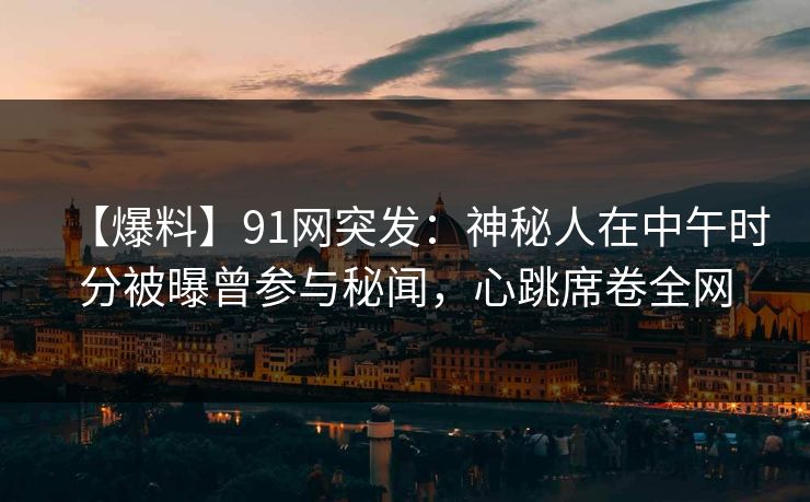 【爆料】91网突发：神秘人在中午时分被曝曾参与秘闻，心跳席卷全网