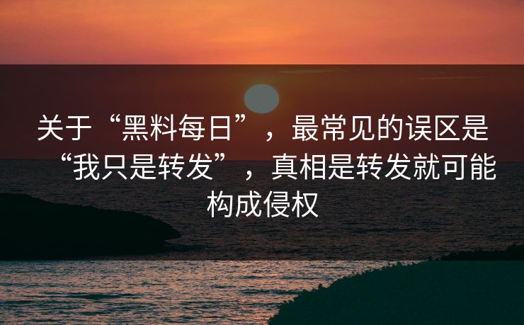 关于“黑料每日”，最常见的误区是“我只是转发”，真相是转发就可能构成侵权