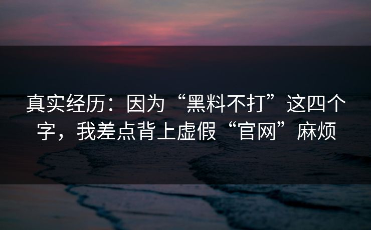 真实经历:因为“黑料不打”这四个字,我差点背上虚假“官网”麻烦 真实经历:因为“黑料不打”这四个字,我差点背上虚假“官网”麻烦