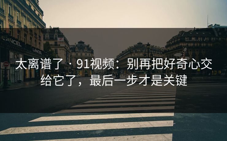 太离谱了 · 91视频：别再把好奇心交给它了，最后一步才是关键