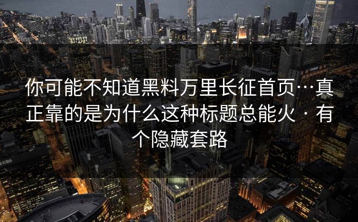 你可能不知道黑料万里长征首页…真正靠的是为什么这种标题总能火 · 有个隐藏套路 你可能不知道黑料万里长征首页…真正靠的是为什么这种标题总能火 · 有个隐藏套路