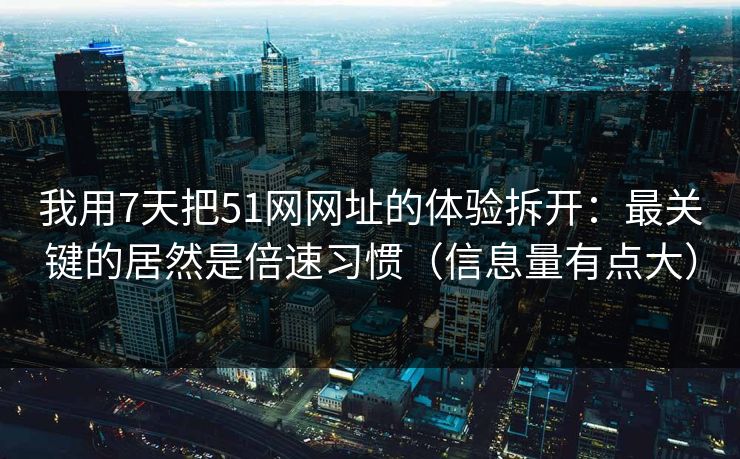 我用7天把51网网址的体验拆开：最关键的居然是倍速习惯（信息量有点大）