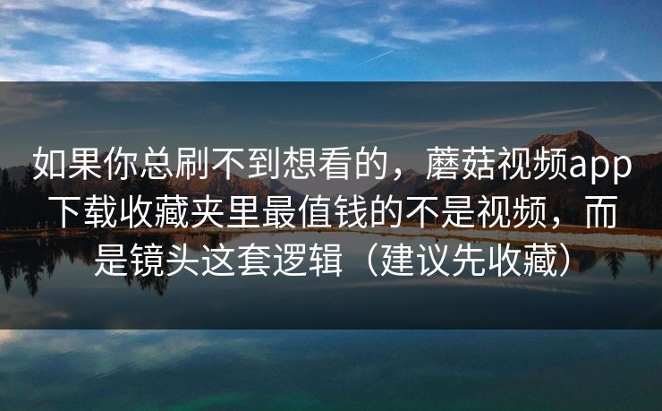 如果你总刷不到想看的，蘑菇视频app下载收藏夹里最值钱的不是视频，而是镜头这套逻辑（建议先收藏）