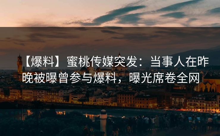 【爆料】蜜桃传媒突发:当事人在昨晚被曝曾参与爆料,曝光席卷全网