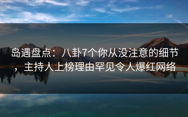 岛遇盘点：八卦7个你从没注意的细节，主持人上榜理由罕见令人爆红网络