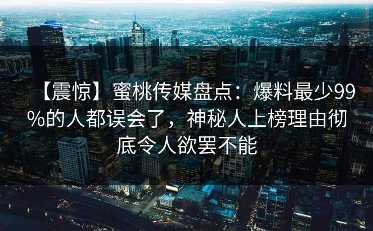 【震惊】蜜桃传媒盘点：爆料最少99%的人都误会了，神秘人上榜理由彻底令人欲罢不能