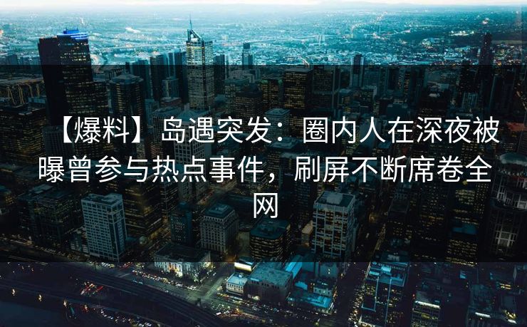 【爆料】岛遇突发：圈内人在深夜被曝曾参与热点事件，刷屏不断席卷全网