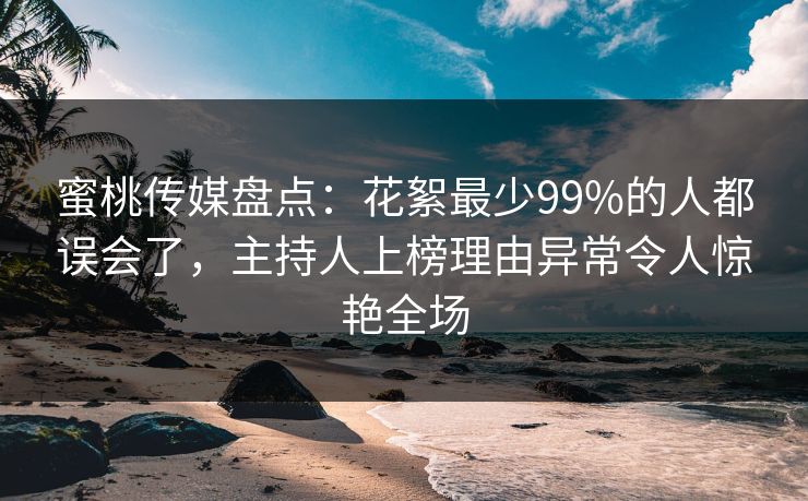 蜜桃传媒盘点：花絮最少99%的人都误会了，主持人上榜理由异常令人惊艳全场
