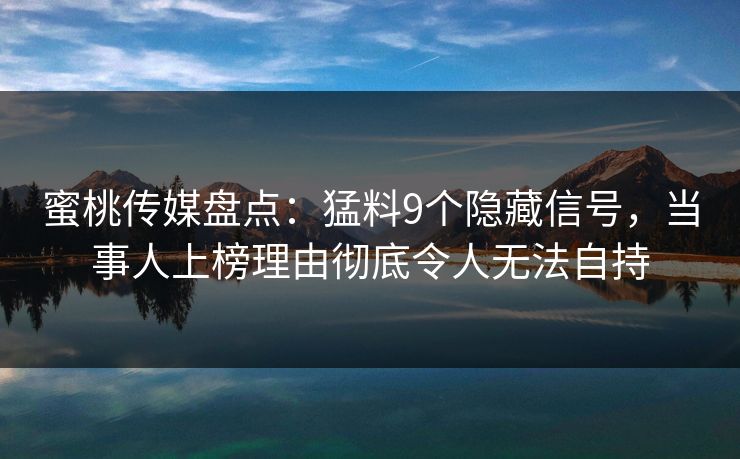 蜜桃传媒盘点：猛料9个隐藏信号，当事人上榜理由彻底令人无法自持