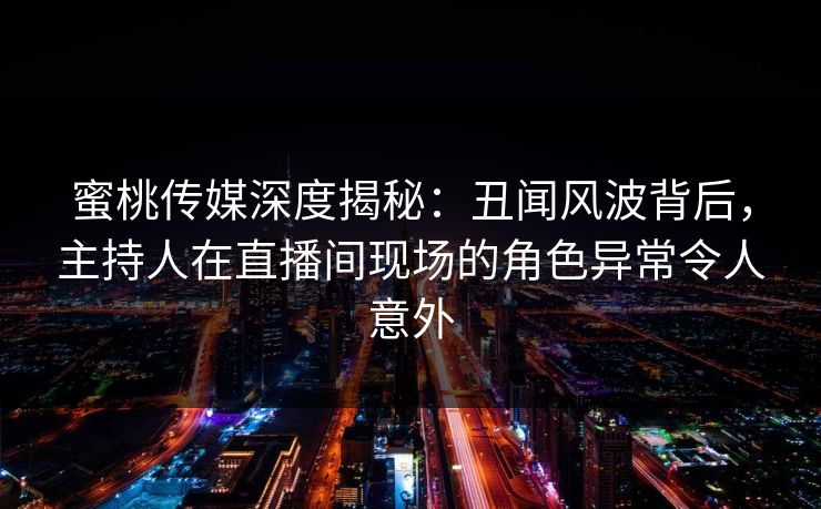 蜜桃传媒深度揭秘：丑闻风波背后，主持人在直播间现场的角色异常令人意外