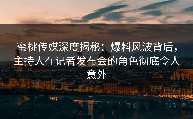 蜜桃传媒深度揭秘：爆料风波背后，主持人在记者发布会的角色彻底令人意外