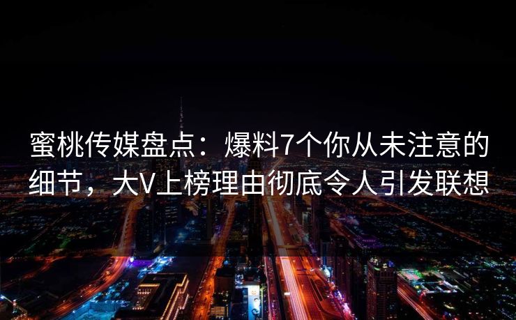 蜜桃传媒盘点:爆料7个你从未注意的细节,大V上榜理由彻底令人引发联想 蜜桃传媒盘点:爆料7个你从未注意的细节,大V上榜理由彻底令人引发联想