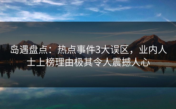 岛遇盘点：热点事件3大误区，业内人士上榜理由极其令人震撼人心