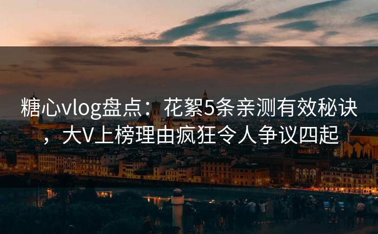 糖心vlog盘点：花絮5条亲测有效秘诀，大V上榜理由疯狂令人争议四起