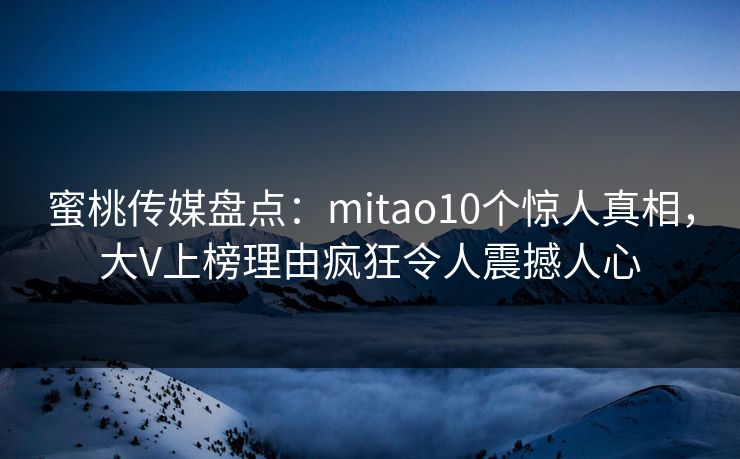 蜜桃传媒盘点：mitao10个惊人真相，大V上榜理由疯狂令人震撼人心
