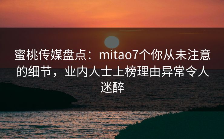蜜桃传媒盘点：mitao7个你从未注意的细节，业内人士上榜理由异常令人迷醉