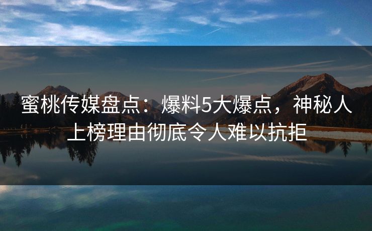 蜜桃传媒盘点：爆料5大爆点，神秘人上榜理由彻底令人难以抗拒