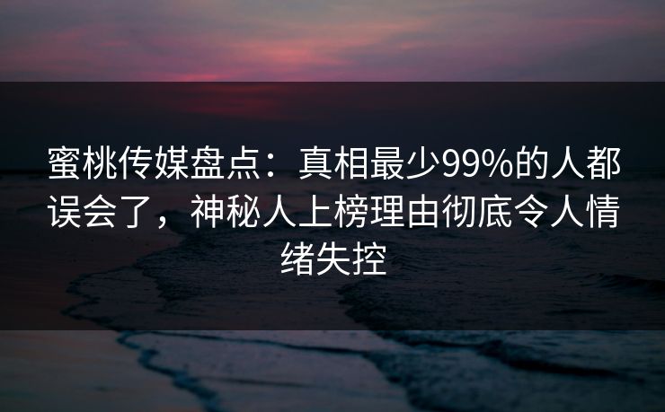 蜜桃传媒盘点：真相最少99%的人都误会了，神秘人上榜理由彻底令人情绪失控
