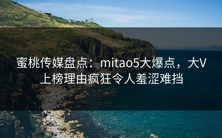 蜜桃传媒盘点：mitao5大爆点，大V上榜理由疯狂令人羞涩难挡