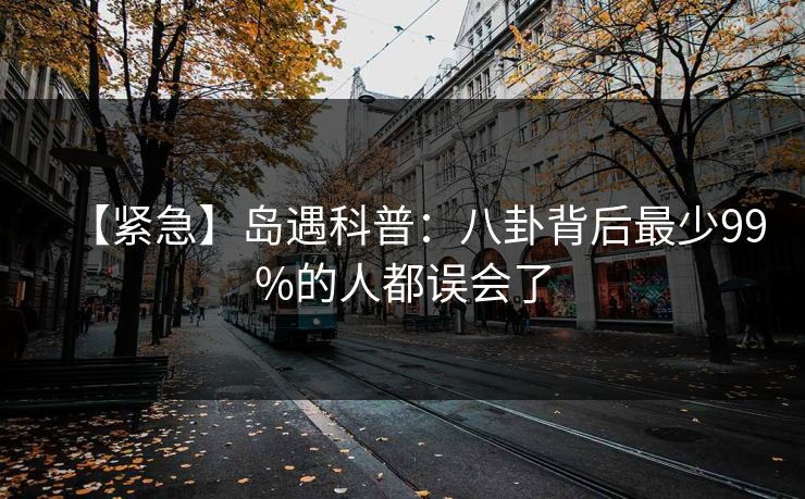 【紧急】岛遇科普：八卦背后最少99%的人都误会了