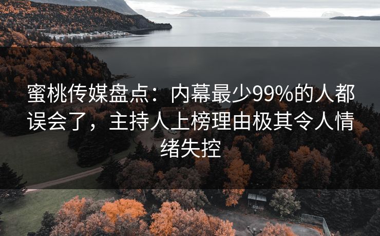 蜜桃传媒盘点：内幕最少99%的人都误会了，主持人上榜理由极其令人情绪失控