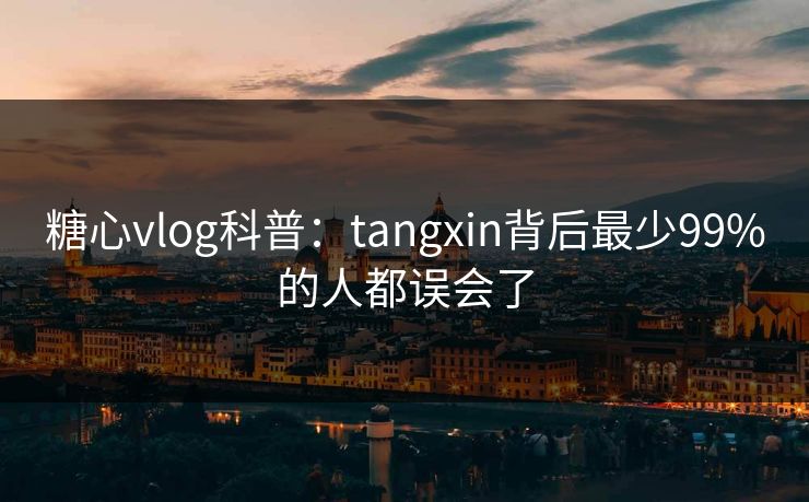 糖心vlog科普：tangxin背后最少99%的人都误会了