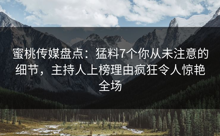 蜜桃传媒盘点：猛料7个你从未注意的细节，主持人上榜理由疯狂令人惊艳全场