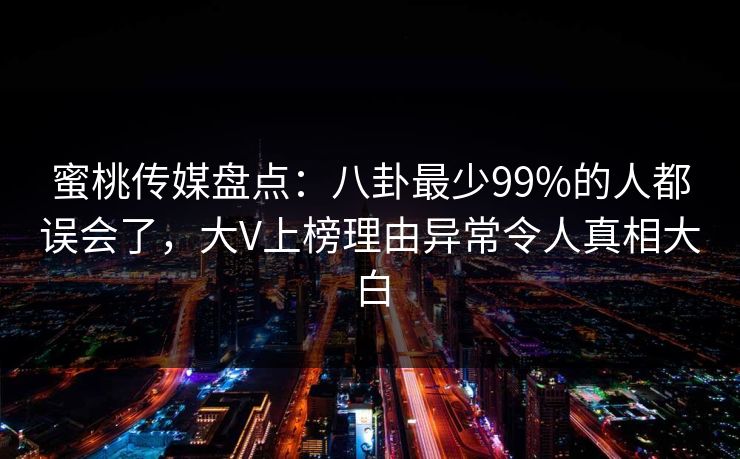 蜜桃传媒盘点：八卦最少99%的人都误会了，大V上榜理由异常令人真相大白
