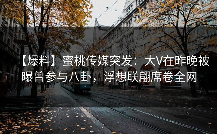 【爆料】蜜桃传媒突发：大V在昨晚被曝曾参与八卦，浮想联翩席卷全网