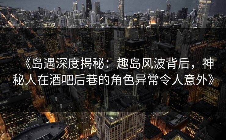 《岛遇深度揭秘：趣岛风波背后，神秘人在酒吧后巷的角色异常令人意外》