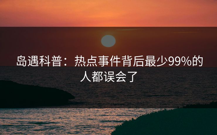 岛遇科普：热点事件背后最少99%的人都误会了