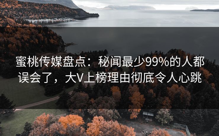 蜜桃传媒盘点：秘闻最少99%的人都误会了，大V上榜理由彻底令人心跳