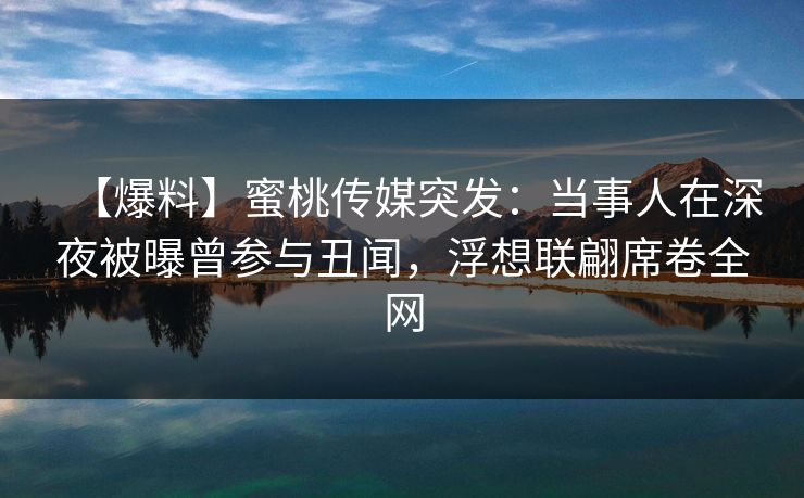 【爆料】蜜桃传媒突发：当事人在深夜被曝曾参与丑闻，浮想联翩席卷全网