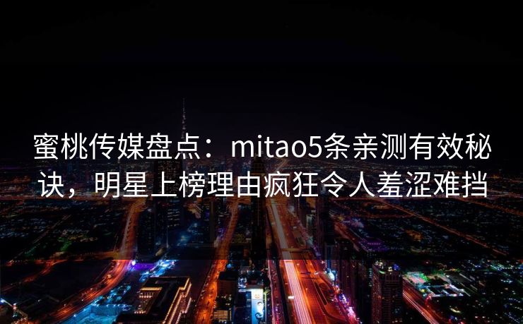 蜜桃传媒盘点：mitao5条亲测有效秘诀，明星上榜理由疯狂令人羞涩难挡