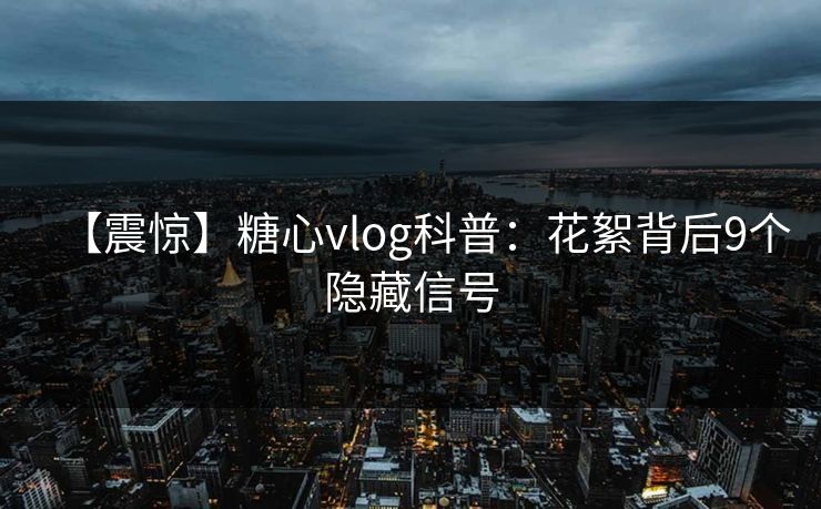 【震惊】糖心vlog科普：花絮背后9个隐藏信号