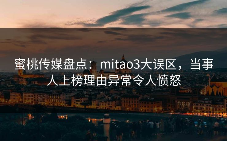 蜜桃传媒盘点：mitao3大误区，当事人上榜理由异常令人愤怒