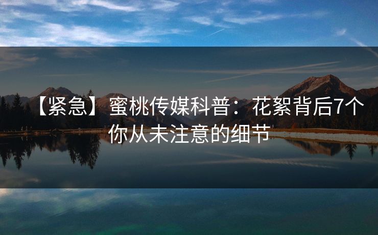 【紧急】蜜桃传媒科普：花絮背后7个你从未注意的细节
