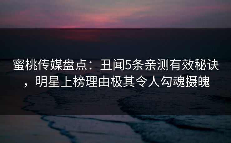 蜜桃传媒盘点：丑闻5条亲测有效秘诀，明星上榜理由极其令人勾魂摄魄