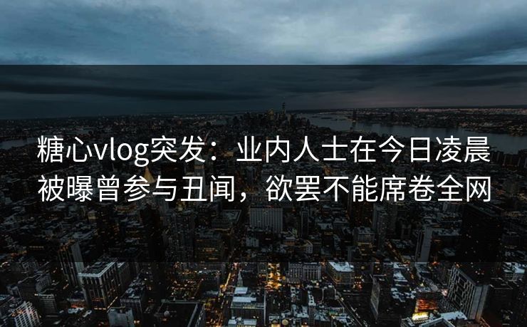 糖心vlog突发：业内人士在今日凌晨被曝曾参与丑闻，欲罢不能席卷全网