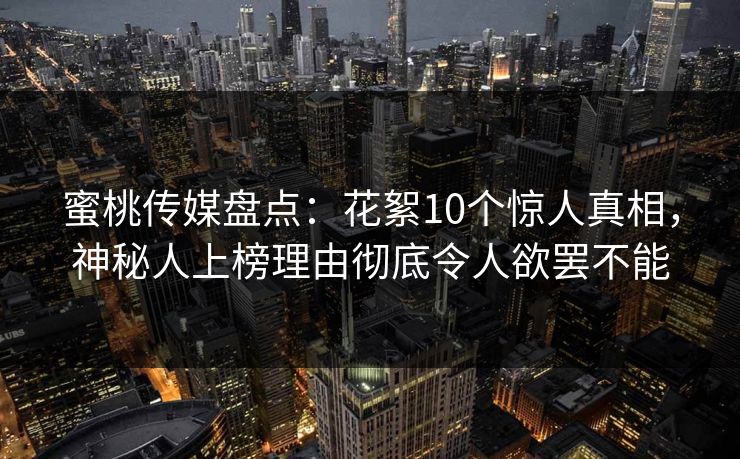蜜桃传媒盘点:花絮10个惊人真相,神秘人上榜理由彻底令人欲罢不能 蜜桃传媒盘点:花絮10个惊人真相,神秘人上榜理由彻底令人欲罢不能