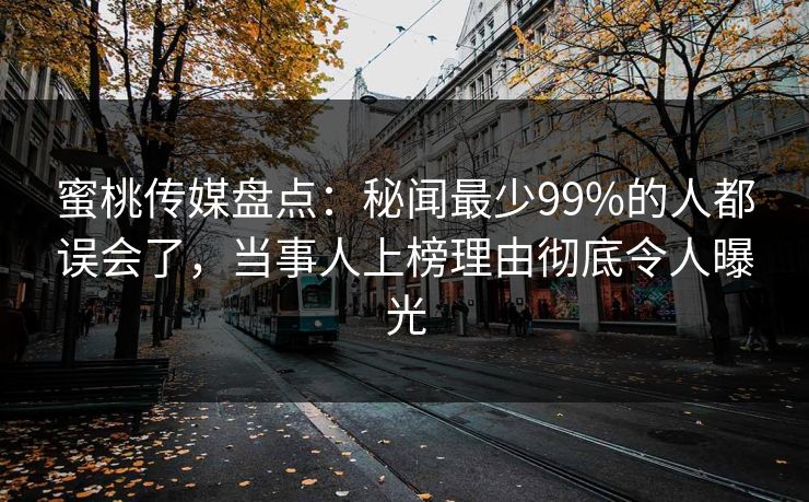 蜜桃传媒盘点:秘闻最少99%的人都误会了,当事人上榜理由彻底令人曝光 蜜桃传媒盘点:秘闻最少99%的人都误会了,当事人上榜理由彻底令人曝光