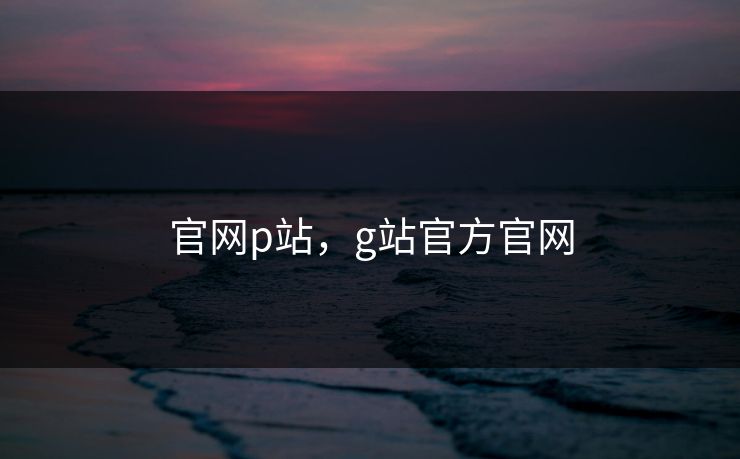 官网p站，g站官方官网