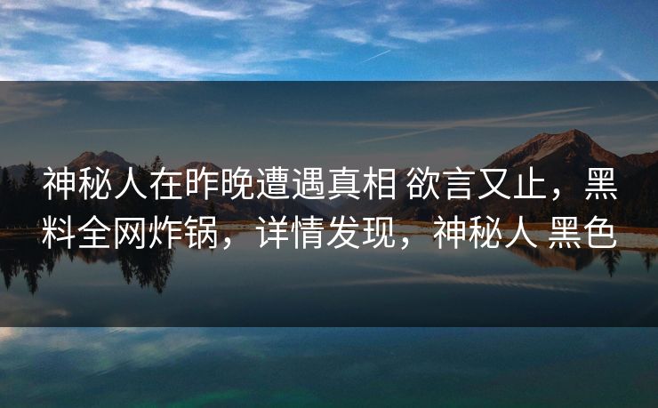神秘人在昨晚遭遇真相 欲言又止，黑料全网炸锅，详情发现，神秘人 黑色