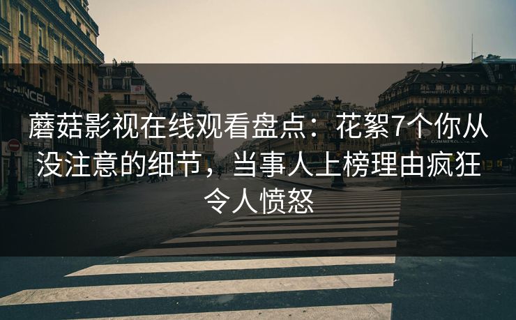 蘑菇影视在线观看盘点：花絮7个你从没注意的细节，当事人上榜理由疯狂令人愤怒