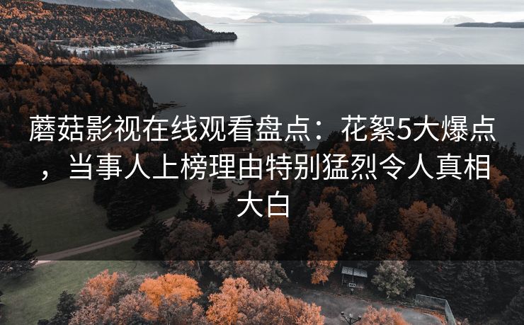 蘑菇影视在线观看盘点：花絮5大爆点，当事人上榜理由特别猛烈令人真相大白