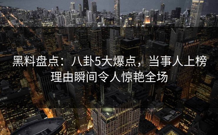 黑料盘点:八卦5大爆点,当事人上榜理由瞬间令人惊艳全场 黑料盘点:八卦5大爆点,当事人上榜理由瞬间令人惊艳全场