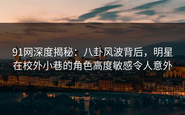 91网深度揭秘:八卦风波背后,明星在校外小巷的角色高度敏感令人意外 91网深度揭秘:八卦风波背后,明星在校外小巷的角色高度敏感令人意外