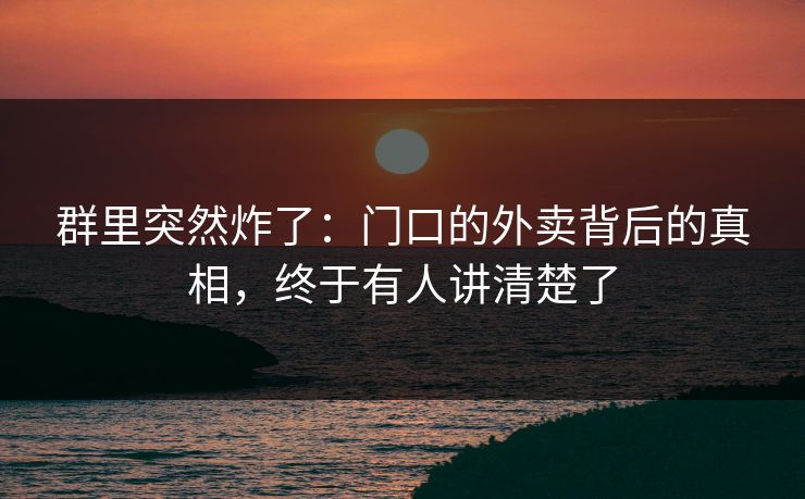 群里突然炸了：门口的外卖背后的真相，终于有人讲清楚了