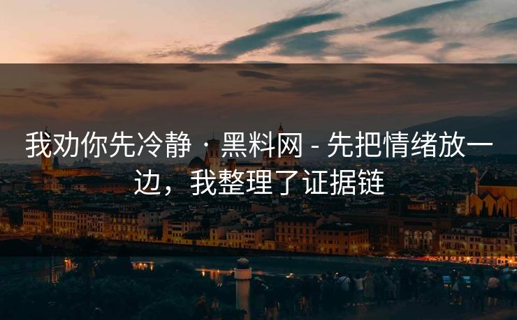我劝你先冷静 · 黑料网 - 先把情绪放一边，我整理了证据链
